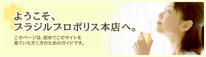 ようこそ、ブラジルプロポリス本店へ。　このページは、初めてこのサイトを見ていただく方のためのガイドです。