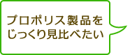 プロポリス製品を
じっくり見比べたい