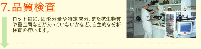 7.品質検査　ロット毎に、固形分量や特定成分、また抗生物質や重金属などが入っていないかなど、自主的な分析検査を行います。