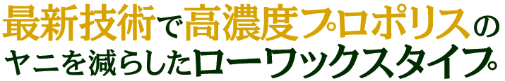 最新技術で高濃度プロポリスのヤニを減らしたローワックスタイプ