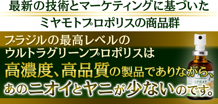 最新の技術とマーケティングに基づいたミヤモトプロポリスの商品群　ブラジル産のウルトラグリーンプロポリスは高濃度､高品質の製品でありながら、あのニオイとヤニが少ないのです。