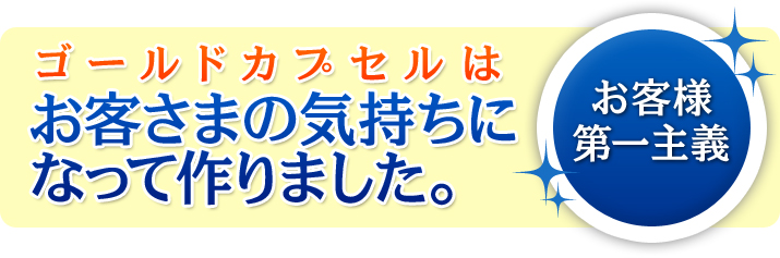 ［お客さま第一主義］ゴールドカプセルはお客さまの気持ちになって作りました。