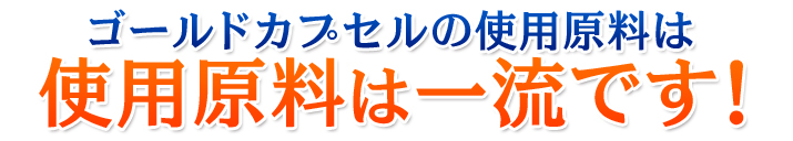 ゴールドカプセルの使用原料は使用原料は一流です！