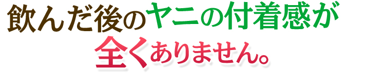 飲んだ後のヤニの付着感が全くありません。