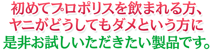 初めてプロポリスを飲まれる方、ヤニがどうしてもダメという方に是非お試しいただきたい製品です。