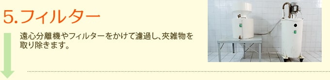 5.フィルター　遠心分離機やフィルターをかけて濾過し、夾雑物を取り除きます。