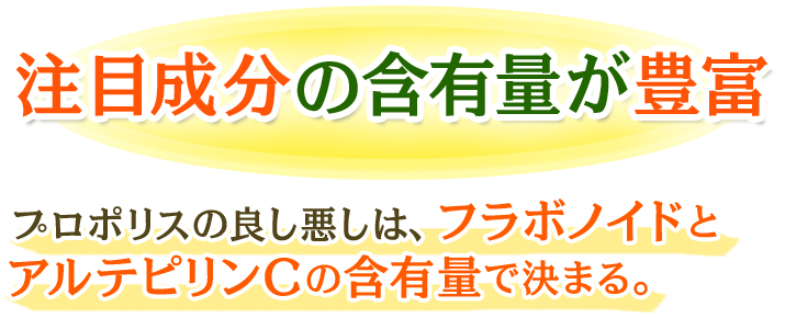 注目成分の含有量が豊富
プロポリスの良し悪しは、フラボノイドとアルテピリンCの含有量で決まる。