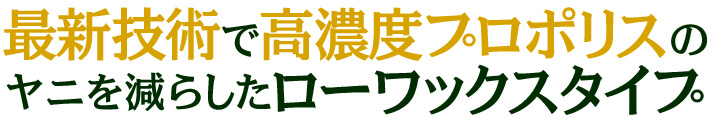 最新技術で高濃度プロポリスのヤニを減らしたローワックスタイプ