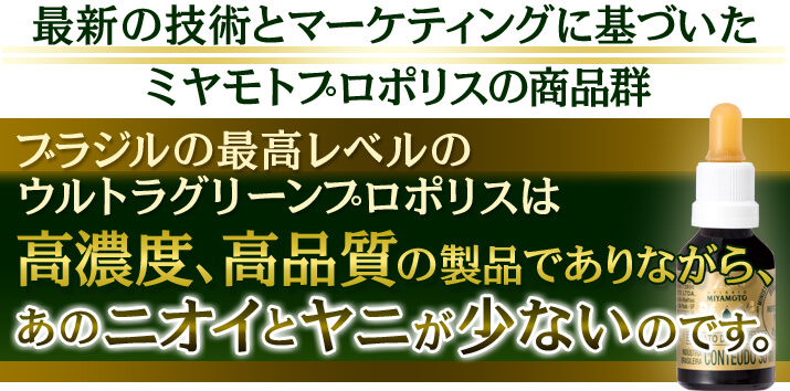 最新の技術とマーケティングに基づいたミヤモトプロポリスの商品群　ブラジルの最高レベルのウルトラグリーンプロポリスは高濃度､高品質の製品でありながら、あのニオイとヤニが少ないのです。