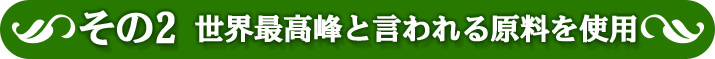 その2 世界最高峰と言われる原料を使用