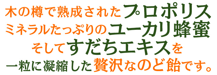 木の樽で熟成されたプロポリスミネラルたっぷりのユーカリ蜂蜜そしてすだちエキスを一粒に凝縮した贅沢なのど飴です。