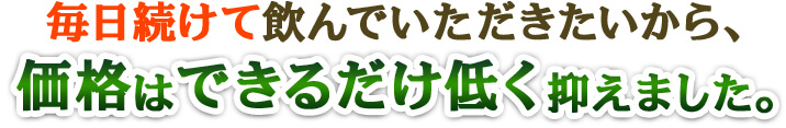 毎日続けて飲んでいただきたいから、価格はできるだけ低く抑えました。